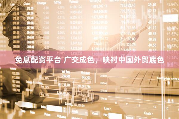 免息配资平台 广交成色，映衬中国外贸底色