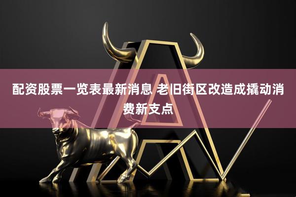 配资股票一览表最新消息 老旧街区改造成撬动消费新支点