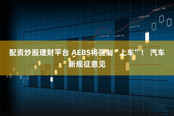 配资炒股理财平台 AEBS将强制“上车”！ 汽车新规征意见