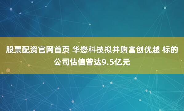 股票配资官网首页 华懋科技拟并购富创优越 标的公司估值曾达9.5亿元