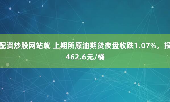配资炒股网站就 上期所原油期货夜盘收跌1.07%，报462.6元/桶