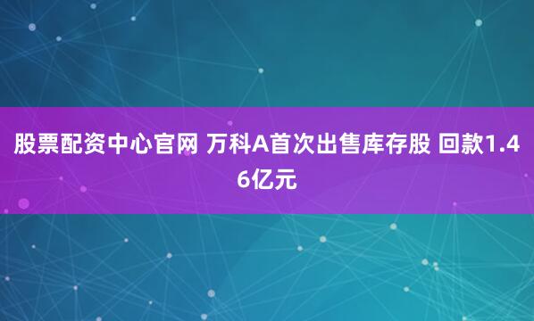 股票配资中心官网 万科A首次出售库存股 回款1.46亿元
