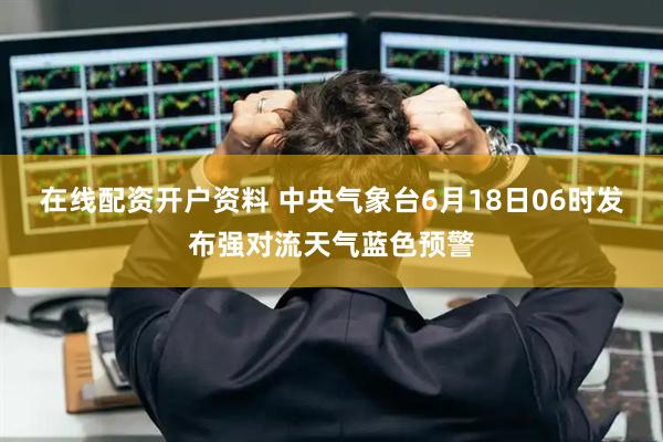 在线配资开户资料 中央气象台6月18日06时发布强对流天气蓝色预警