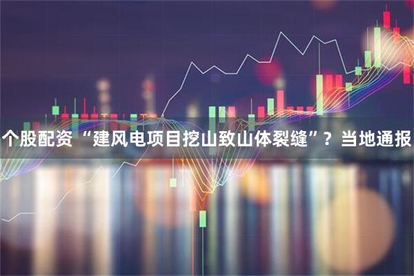 个股配资 “建风电项目挖山致山体裂缝”？当地通报