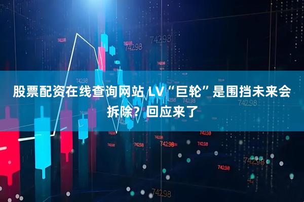 股票配资在线查询网站 LV“巨轮”是围挡未来会拆除？回应来了