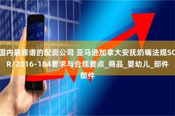 国内最靠谱的配资公司 亚马逊加拿大安抚奶嘴法规SOR/2016-184要求与合规要点_商品_婴幼儿_部件