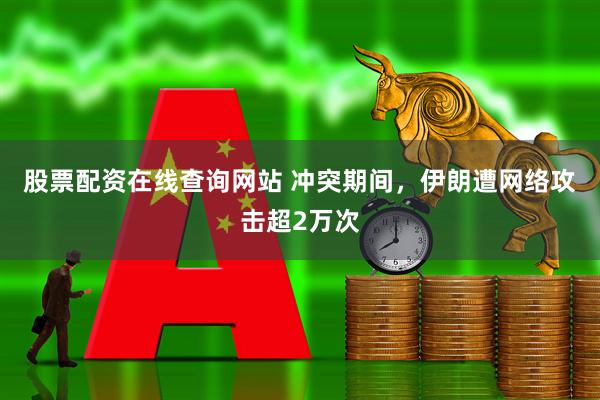 股票配资在线查询网站 冲突期间，伊朗遭网络攻击超2万次
