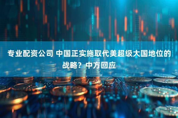 专业配资公司 中国正实施取代美超级大国地位的战略？中方回应