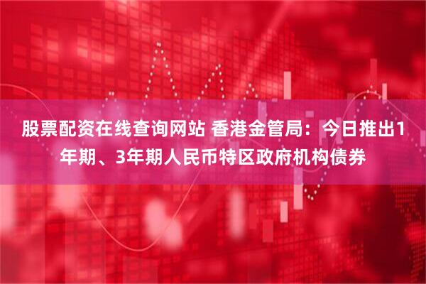 股票配资在线查询网站 香港金管局：今日推出1年期、3年期人民币特区政府机构债券