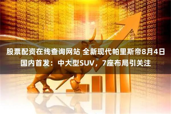 股票配资在线查询网站 全新现代帕里斯帝8月4日国内首发：中大型SUV，7座布局引关注