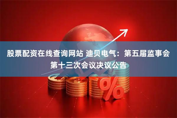 股票配资在线查询网站 迪贝电气：第五届监事会第十三次会议决议公告