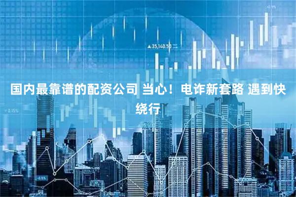 国内最靠谱的配资公司 当心！电诈新套路 遇到快绕行