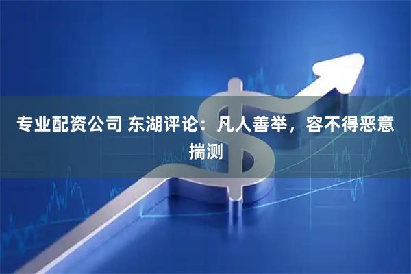专业配资公司 东湖评论：凡人善举，容不得恶意揣测