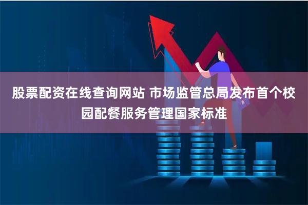 股票配资在线查询网站 市场监管总局发布首个校园配餐服务管理国家标准