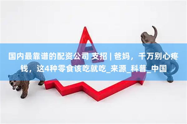 国内最靠谱的配资公司 支招 | 爸妈，千万别心疼钱，这4种零食该吃就吃_来源_科普_中国