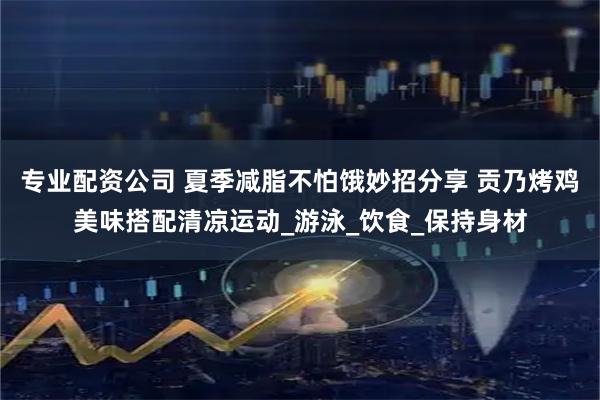 专业配资公司 夏季减脂不怕饿妙招分享 贡乃烤鸡美味搭配清凉运动_游泳_饮食_保持身材