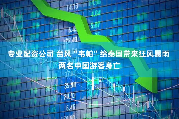 专业配资公司 台风“韦帕”给泰国带来狂风暴雨 两名中国游客身亡