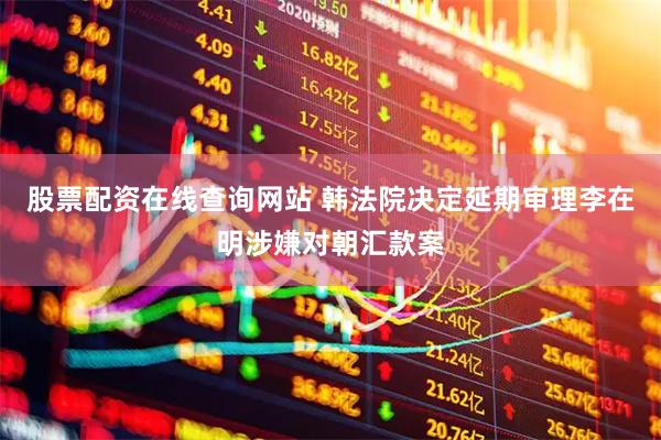 股票配资在线查询网站 韩法院决定延期审理李在明涉嫌对朝汇款案
