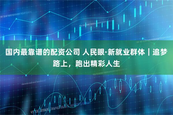 国内最靠谱的配资公司 人民眼·新就业群体｜追梦路上，跑出精彩人生