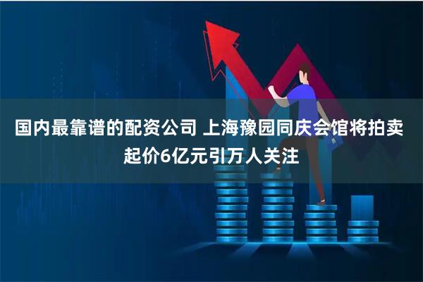 国内最靠谱的配资公司 上海豫园同庆会馆将拍卖 起价6亿元引万人关注