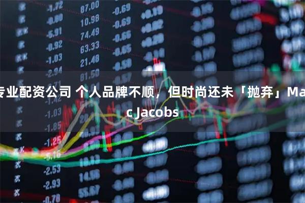 专业配资公司 个人品牌不顺，但时尚还未「抛弃」Marc Jacobs