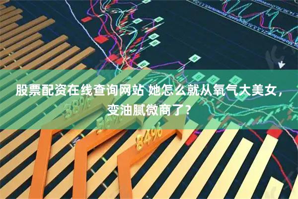 股票配资在线查询网站 她怎么就从氧气大美女，变油腻微商了？