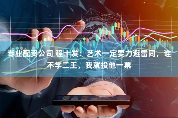 专业配资公司 程十发：艺术一定要力避雷同，谁不学二王，我就投他一票