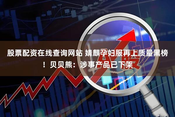股票配资在线查询网站 婧麒孕妇服再上质量黑榜！贝贝熊：涉事产品已下架