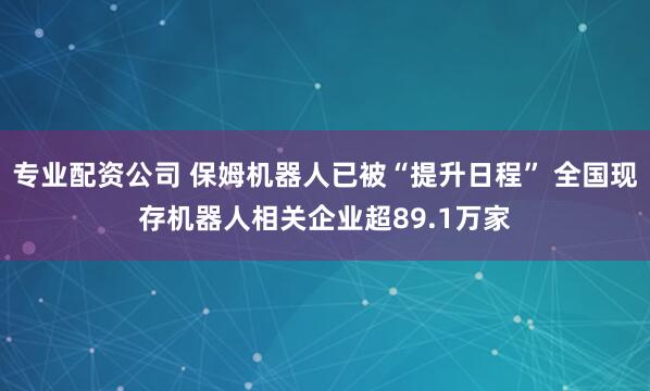 专业配资公司 保姆机器人已被“提升日程” 全国现存机器人相关企业超89.1万家