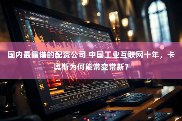国内最靠谱的配资公司 中国工业互联网十年，卡奥斯为何能常变常新？