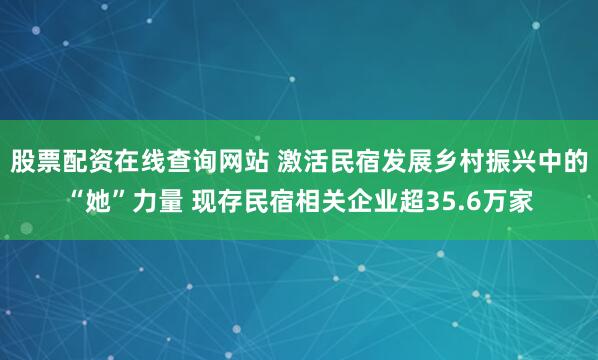 股票配资在线查询网站 激活民宿发展乡村振兴中的“她”力量 现存民宿相关企业超35.6万家