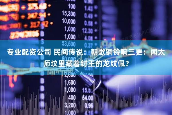 专业配资公司 民间传说：朝歌铜铃响三更：闻太师坟里藏着纣王的龙纹佩？