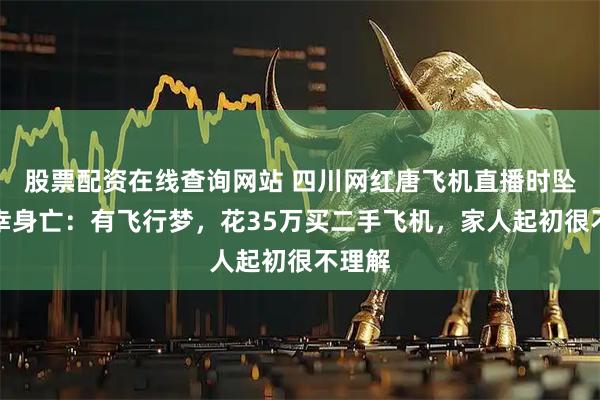 股票配资在线查询网站 四川网红唐飞机直播时坠机不幸身亡：有飞行梦，花35万买二手飞机，家人起初很不理解