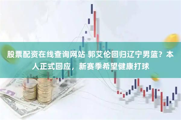 股票配资在线查询网站 郭艾伦回归辽宁男篮？本人正式回应，新赛季希望健康打球