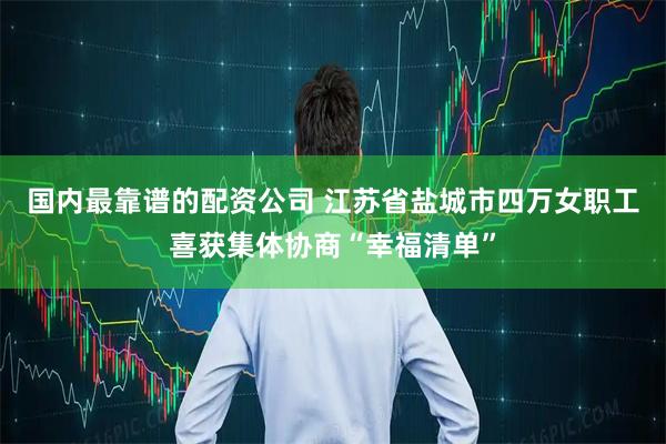 国内最靠谱的配资公司 江苏省盐城市四万女职工喜获集体协商“幸福清单”