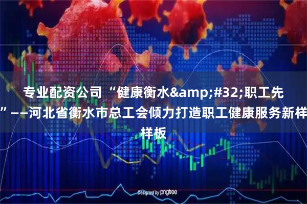 专业配资公司 “健康衡水&#32;职工先行”——河北省衡水市总工会倾力打造职工健康服务新样板