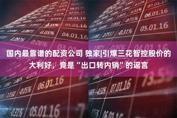 国内最靠谱的配资公司 独家|引爆三花智控股价的大利好，竟是“出口转内销”的谣言