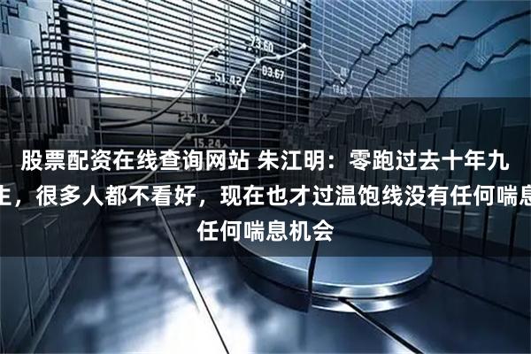 股票配资在线查询网站 朱江明：零跑过去十年九死一生，很多人都不看好，现在也才过温饱线没有任何喘息机会