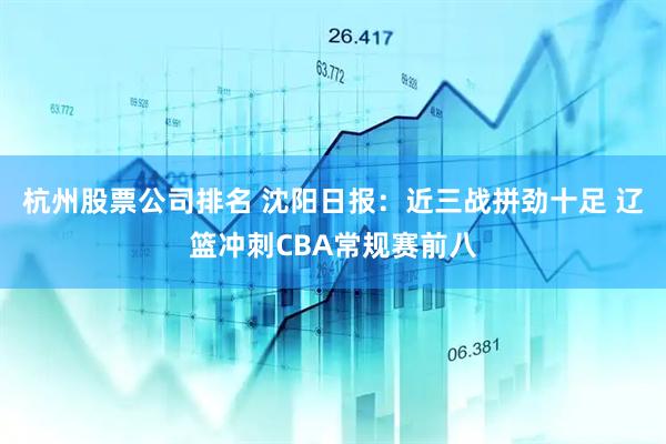 杭州股票公司排名 沈阳日报：近三战拼劲十足 辽篮冲刺CBA常规赛前八