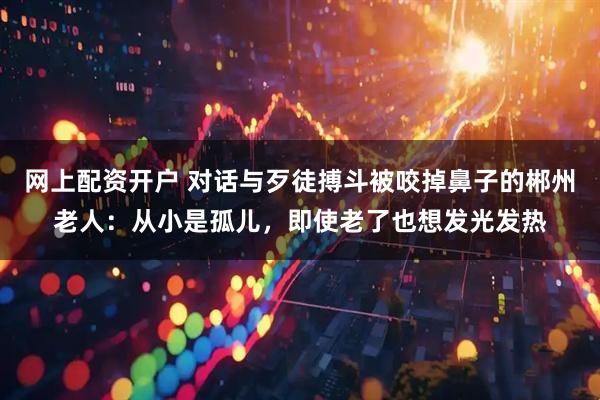 网上配资开户 对话与歹徒搏斗被咬掉鼻子的郴州老人：从小是孤儿，即使老了也想发光发热