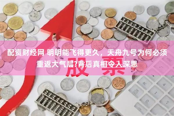 配资财经网 明明能飞得更久，天舟九号为何必须重返大气层?背后真相令人深思