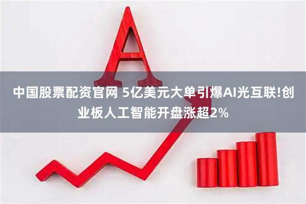 中国股票配资官网 5亿美元大单引爆AI光互联!创业板人工智能开盘涨超2%