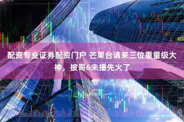 配资专业证券配资门户 芒果台请来三位重量级大神，披哥6未播先火了
