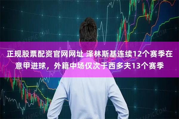 正规股票配资官网网址 泽林斯基连续12个赛季在意甲进球，外籍中场仅次于西多夫13个赛季