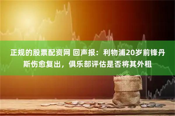 正规的股票配资网 回声报：利物浦20岁前锋丹斯伤愈复出，俱乐部评估是否将其外租