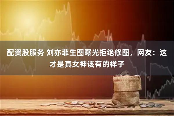 配资股服务 刘亦菲生图曝光拒绝修图，网友：这才是真女神该有的样子