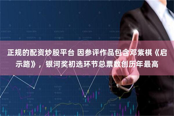 正规的配资炒股平台 因参评作品包含邓紫棋《启示路》，银河奖初选环节总票数创历年最高