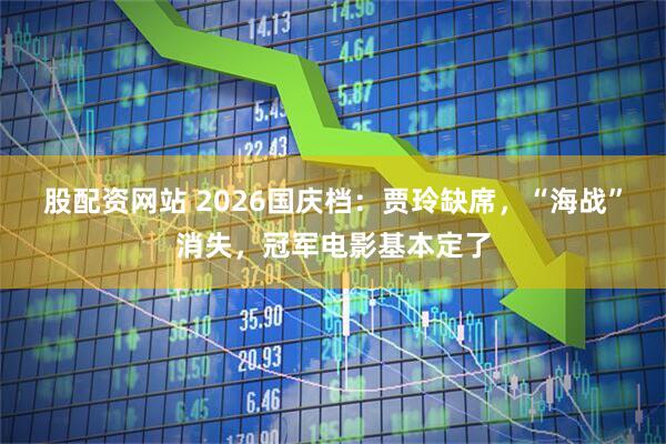股配资网站 2026国庆档：贾玲缺席，“海战”消失，冠军电影基本定了