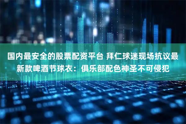 国内最安全的股票配资平台 拜仁球迷现场抗议最新款啤酒节球衣:俱乐部配色神圣不可侵犯
