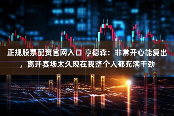 正规股票配资官网入口 亨德森:非常开心能复出,离开赛场太久现在我整个人都充满干劲